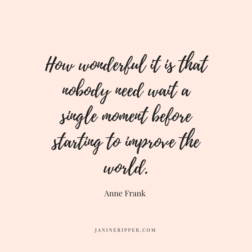"How wonderful it is that nobody need wait a single moment before starting to improve the world." | Anne Frank